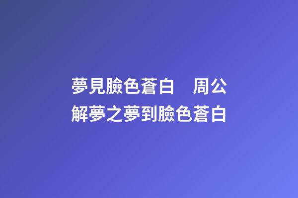 夢見臉色蒼白　周公解夢之夢到臉色蒼白